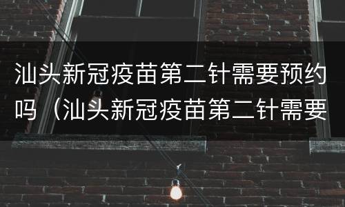 汕头新冠疫苗第二针需要预约吗（汕头新冠疫苗第二针需要预约吗）