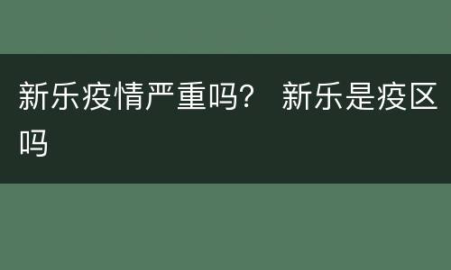 新乐疫情严重吗？ 新乐是疫区吗