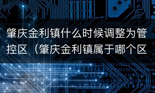 肇庆金利镇什么时候调整为管控区（肇庆金利镇属于哪个区）