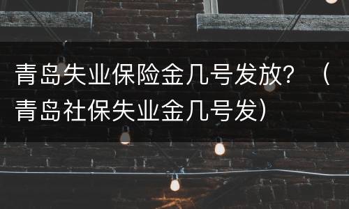 青岛失业保险金几号发放？（青岛社保失业金几号发）