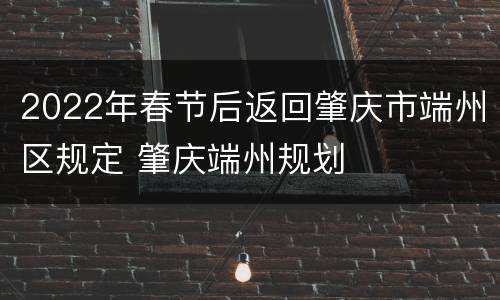 2022年春节后返回肇庆市端州区规定 肇庆端州规划