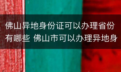 佛山异地身份证可以办理省份有哪些 佛山市可以办理异地身份证吗