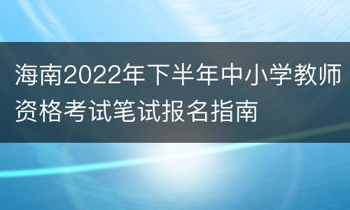 海南2022年下半年中小学教师资格考试笔试报名指南