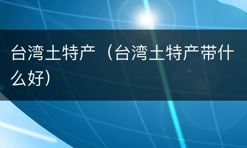 台湾土特产（台湾土特产带什么好）