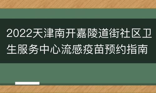 2022天津南开嘉陵道街社区卫生服务中心流感疫苗预约指南