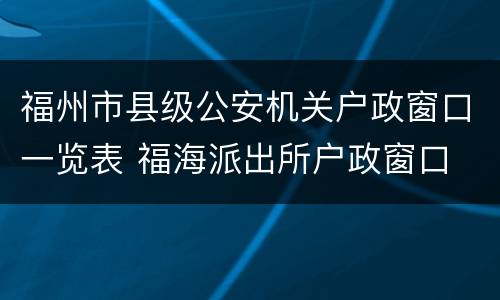 福州市县级公安机关户政窗口一览表 福海派出所户政窗口