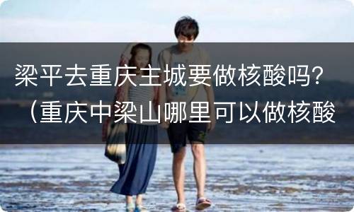梁平去重庆主城要做核酸吗？（重庆中梁山哪里可以做核酸）