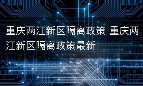 重庆两江新区隔离政策 重庆两江新区隔离政策最新