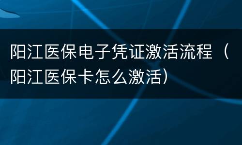 阳江医保电子凭证激活流程（阳江医保卡怎么激活）