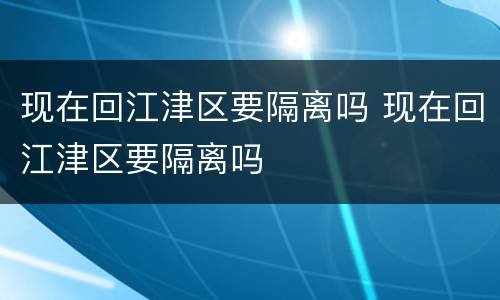 现在回江津区要隔离吗 现在回江津区要隔离吗