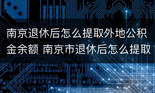 南京退休后怎么提取外地公积金余额 南京市退休后怎么提取公积金