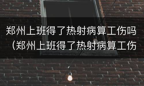 郑州上班得了热射病算工伤吗（郑州上班得了热射病算工伤吗赔偿多少）