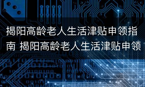 揭阳高龄老人生活津贴申领指南 揭阳高龄老人生活津贴申领指南最新