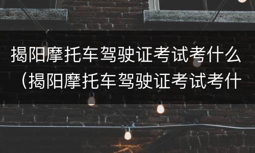 揭阳摩托车驾驶证考试考什么（揭阳摩托车驾驶证考试考什么项目）