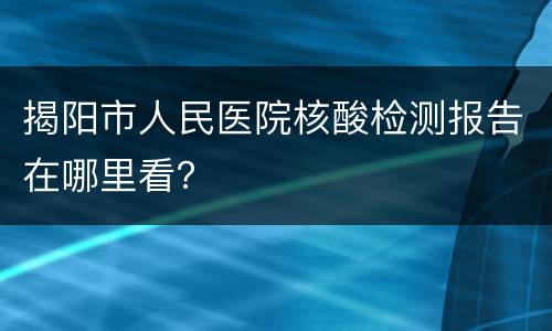 揭阳市人民医院核酸检测报告在哪里看？