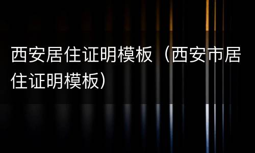 西安居住证明模板（西安市居住证明模板）