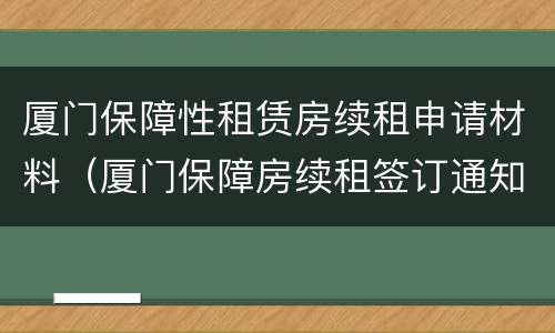 厦门保障性租赁房续租申请材料（厦门保障房续租签订通知）