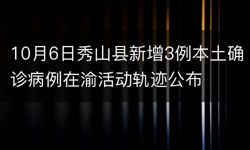 10月6日秀山县新增3例本土确诊病例在渝活动轨迹公布