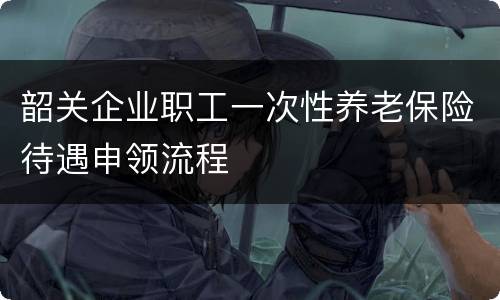 韶关企业职工一次性养老保险待遇申领流程