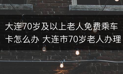 大连70岁及以上老人免费乘车卡怎么办 大连市70岁老人办理免费乘车卡