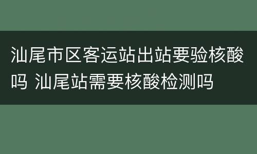 汕尾市区客运站出站要验核酸吗 汕尾站需要核酸检测吗