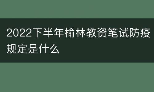 2022下半年榆林教资笔试防疫规定是什么