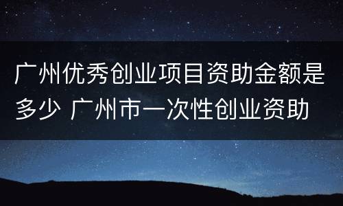 广州优秀创业项目资助金额是多少 广州市一次性创业资助