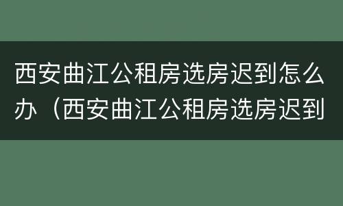 西安曲江公租房选房迟到怎么办（西安曲江公租房选房迟到怎么办理）