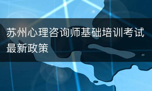 苏州心理咨询师基础培训考试最新政策