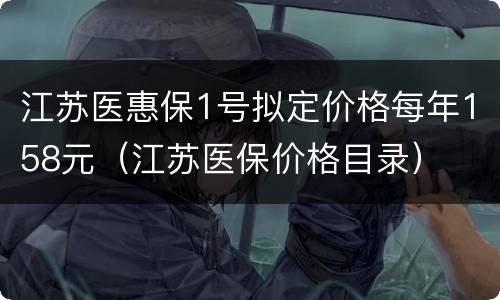 江苏医惠保1号拟定价格每年158元（江苏医保价格目录）