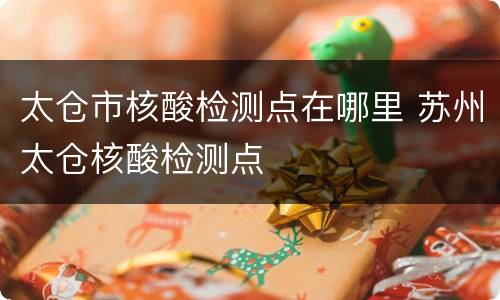 太仓市核酸检测点在哪里 苏州太仓核酸检测点