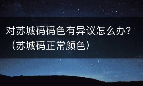 对苏城码码色有异议怎么办？（苏城码正常颜色）