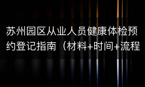 苏州园区从业人员健康体检预约登记指南（材料+时间+流程）
