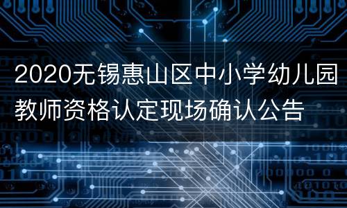 2020无锡惠山区中小学幼儿园教师资格认定现场确认公告