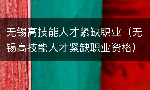 无锡高技能人才紧缺职业（无锡高技能人才紧缺职业资格）