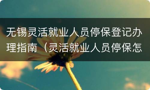 无锡灵活就业人员停保登记办理指南（灵活就业人员停保怎么办理）