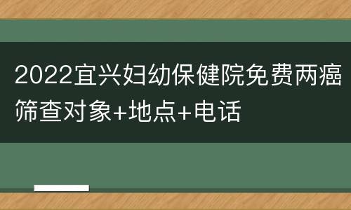 2022宜兴妇幼保健院免费两癌筛查对象+地点+电话