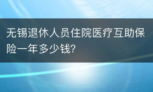 无锡退休人员住院医疗互助保险一年多少钱？