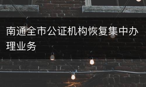 南通全市公证机构恢复集中办理业务