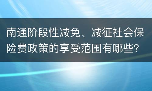 南通阶段性减免、减征社会保险费政策的享受范围有哪些？