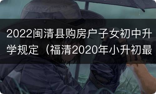 2022闽清县购房户子女初中升学规定（福清2020年小升初最新政策）