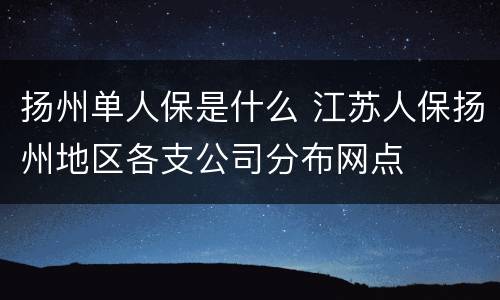扬州单人保是什么 江苏人保扬州地区各支公司分布网点