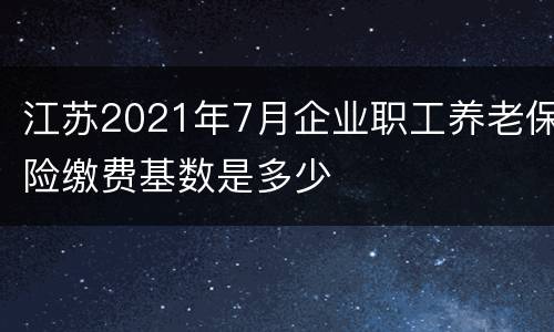 江苏2021年7月企业职工养老保险缴费基数是多少