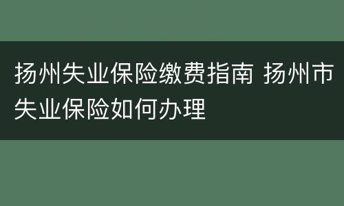 扬州失业保险缴费指南 扬州市失业保险如何办理