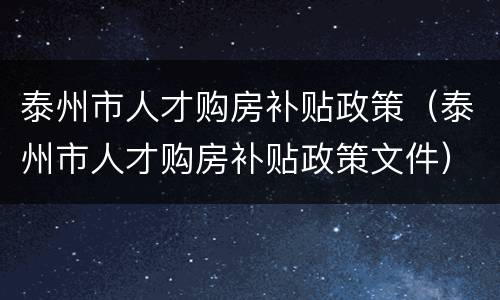 泰州市人才购房补贴政策（泰州市人才购房补贴政策文件）