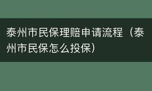 泰州市民保理赔申请流程（泰州市民保怎么投保）
