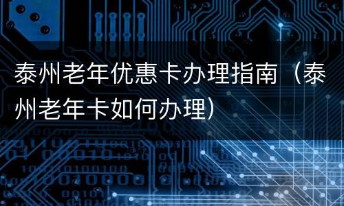 泰州老年优惠卡办理指南（泰州老年卡如何办理）