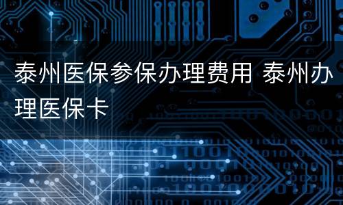 泰州医保参保办理费用 泰州办理医保卡