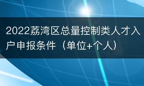 2022荔湾区总量控制类人才入户申报条件（单位+个人）