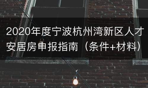 2020年度宁波杭州湾新区人才安居房申报指南（条件+材料）